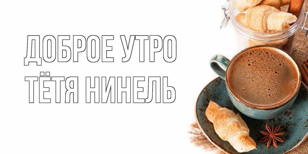 Открытка на каждый день с именем, Тётя-Нинель Доброе утро кофе с пенкой Прикольная открытка с пожеланием онлайн скачать бесплатно 