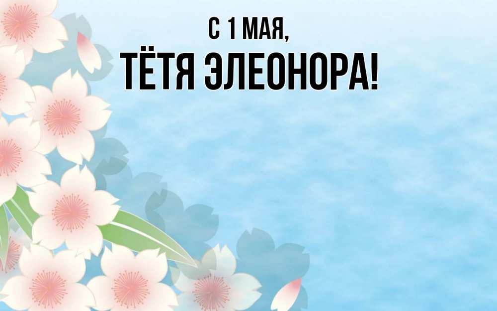 Открытка на каждый день с именем, Тётя-Элеонора С 1 мая С 1 мая 1 Прикольная открытка с пожеланием онлайн скачать бесплатно 