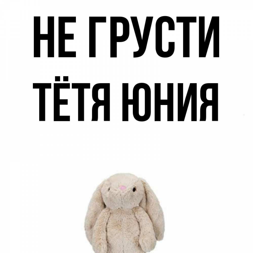 Открытка на каждый день с именем, Тётя-Юния Не грусти детская игрушка зайчика Прикольная открытка с пожеланием онлайн скачать бесплатно 