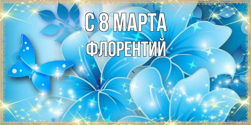 Открытка на каждый день с именем, Флорентий С 8 МАРТА современные открытки на международный женский день для любимой Прикольная открытка с пожеланием онлайн скачать бесплатно 