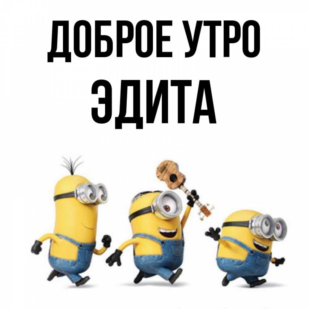 Открытка на каждый день с именем, Эдита Доброе утро миньоны и прекрасное утро Прикольная открытка с пожеланием онлайн скачать бесплатно 