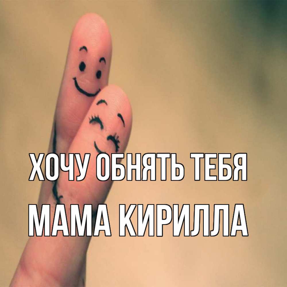 Открытка на каждый день с именем, Мама-Кирилла Хочу обнять тебя рисунок на пальцах Прикольная открытка с пожеланием онлайн скачать бесплатно 
