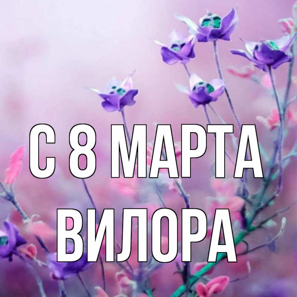 Открытка на каждый день с именем, Вилора С 8 марта международный женский день 2 Прикольная открытка с пожеланием онлайн скачать бесплатно 