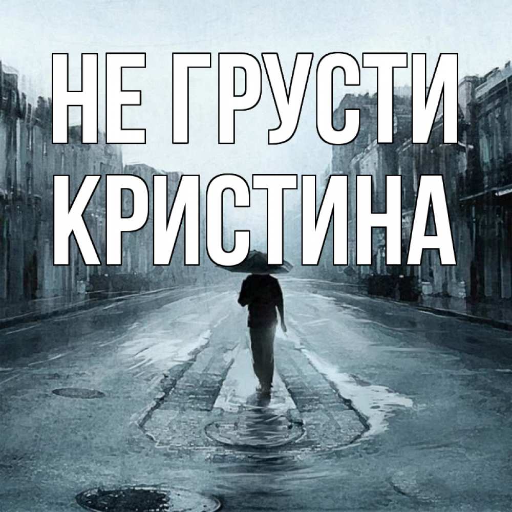 Открытка на каждый день с именем, Кристина Не грусти опустевшая улица Прикольная открытка с пожеланием онлайн скачать бесплатно 
