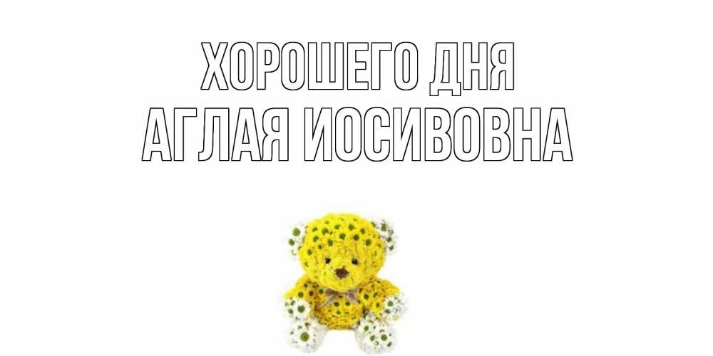 Открытка на каждый день с именем, Аглая-Иосивовна Хорошего дня позитивного настроения вам Прикольная открытка с пожеланием онлайн скачать бесплатно 