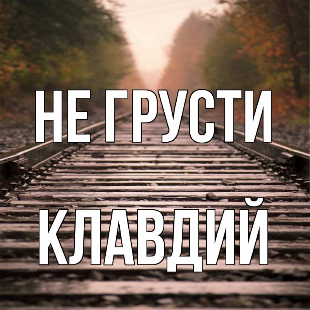 Открытка на каждый день с именем, Клавдий Не грусти лес и железная дорога Прикольная открытка с пожеланием онлайн скачать бесплатно 