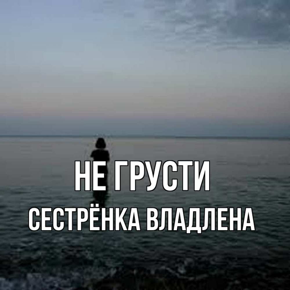 Открытка на каждый день с именем, Сестрёнка-Владлена Не грусти девушка Прикольная открытка с пожеланием онлайн скачать бесплатно 