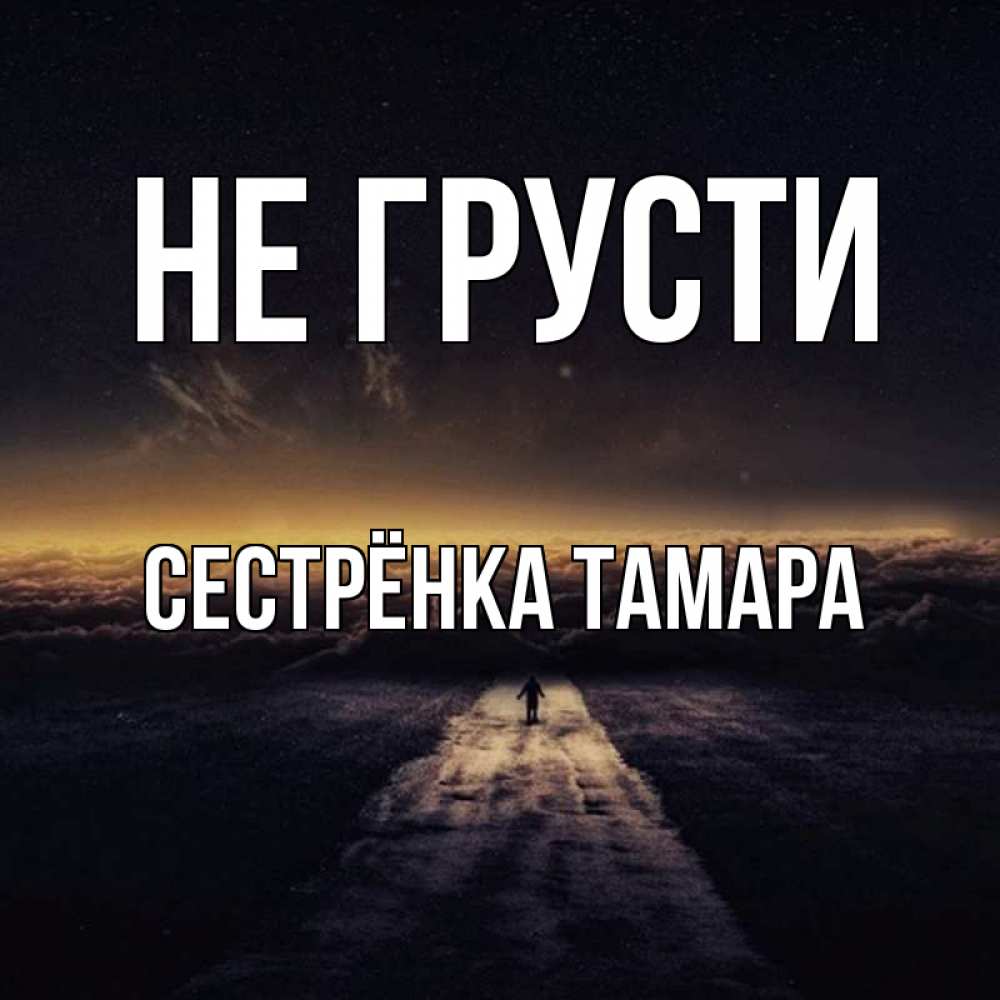 Открытка на каждый день с именем, Сестрёнка-Тамара Не грусти дорога в никуда Прикольная открытка с пожеланием онлайн скачать бесплатно 