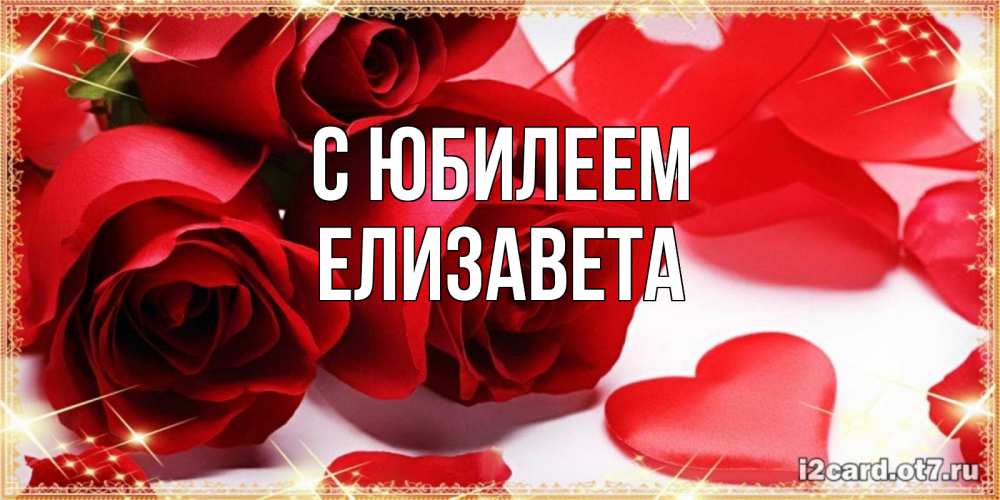 Открытка на каждый день с именем, Елизавета С юбилеем красные розы и красные сердечки Прикольная открытка с пожеланием онлайн скачать бесплатно 