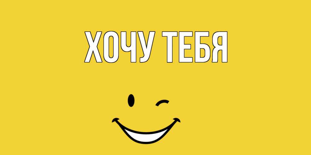 Открытка на каждый день с именем, Хочу-тебя Главная смайл Прикольная открытка с пожеланием онлайн скачать бесплатно 