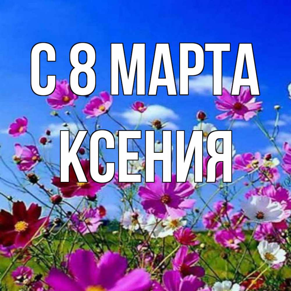 Открытка на каждый день с именем, Ксения С 8 марта цветы Прикольная открытка с пожеланием онлайн скачать бесплатно 