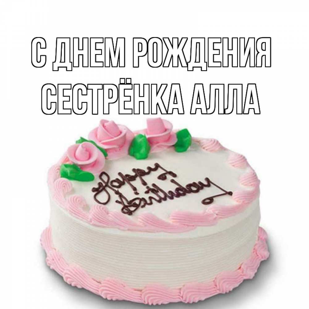 Открытка на каждый день с именем, Сестрёнка-Алла С днем рождения Розы Прикольная открытка с пожеланием онлайн скачать бесплатно 