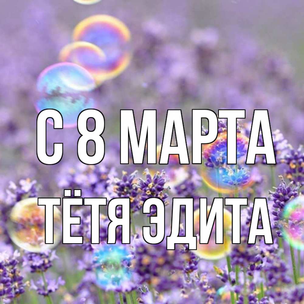 Открытка на каждый день с именем, Тётя-Эдита С 8 МАРТА цветы Прикольная открытка с пожеланием онлайн скачать бесплатно 