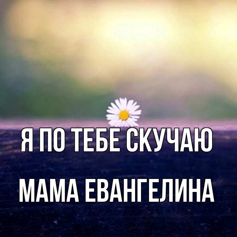 Открытка на каждый день с именем, Мама-Евангелина Я по тебе скучаю приходи в гости Прикольная открытка с пожеланием онлайн скачать бесплатно 