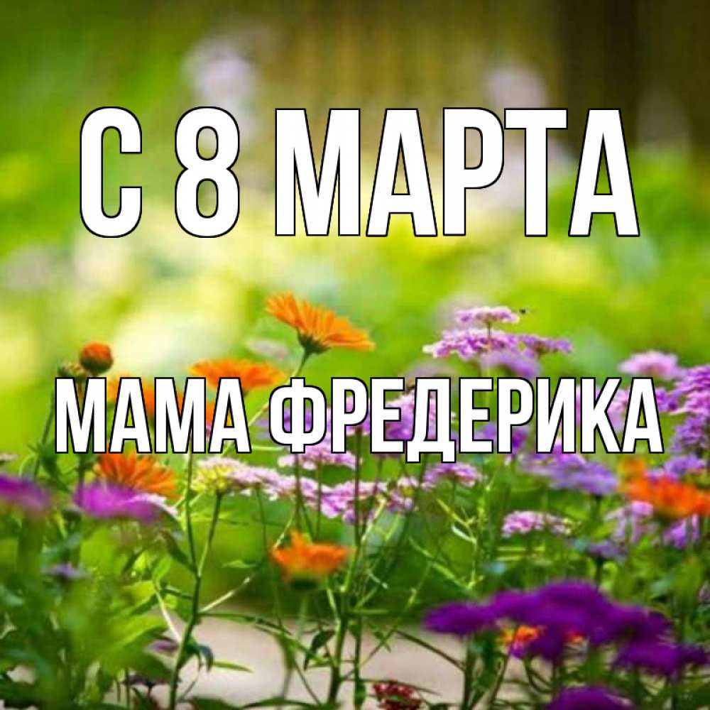 Открытка на каждый день с именем, Мама-Фредерика С 8 МАРТА цветы Прикольная открытка с пожеланием онлайн скачать бесплатно 