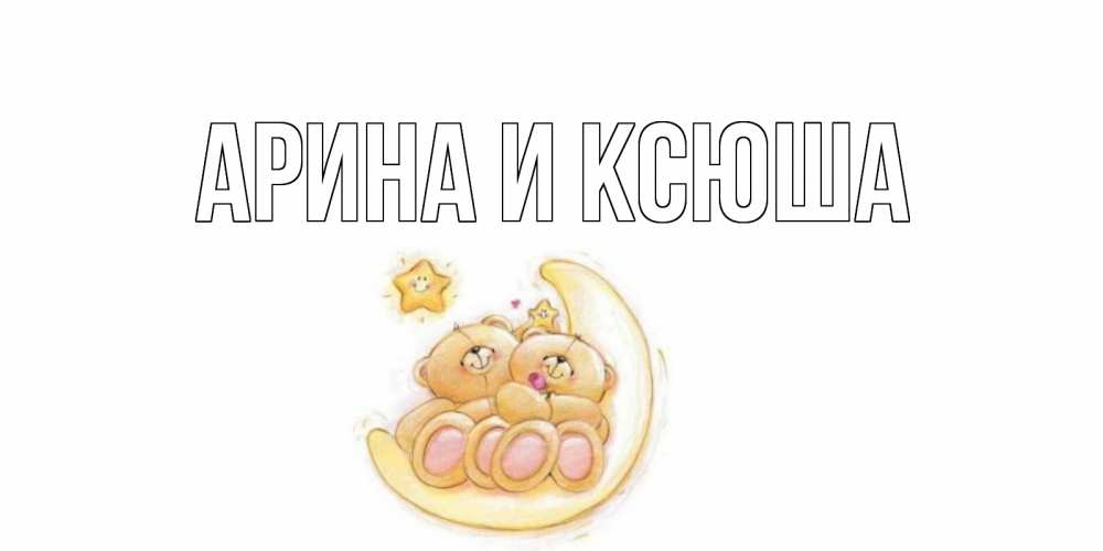 Открытка на каждый день с именем, Арина-и-Ксюша Главная мишки, месяц Прикольная открытка с пожеланием онлайн скачать бесплатно 