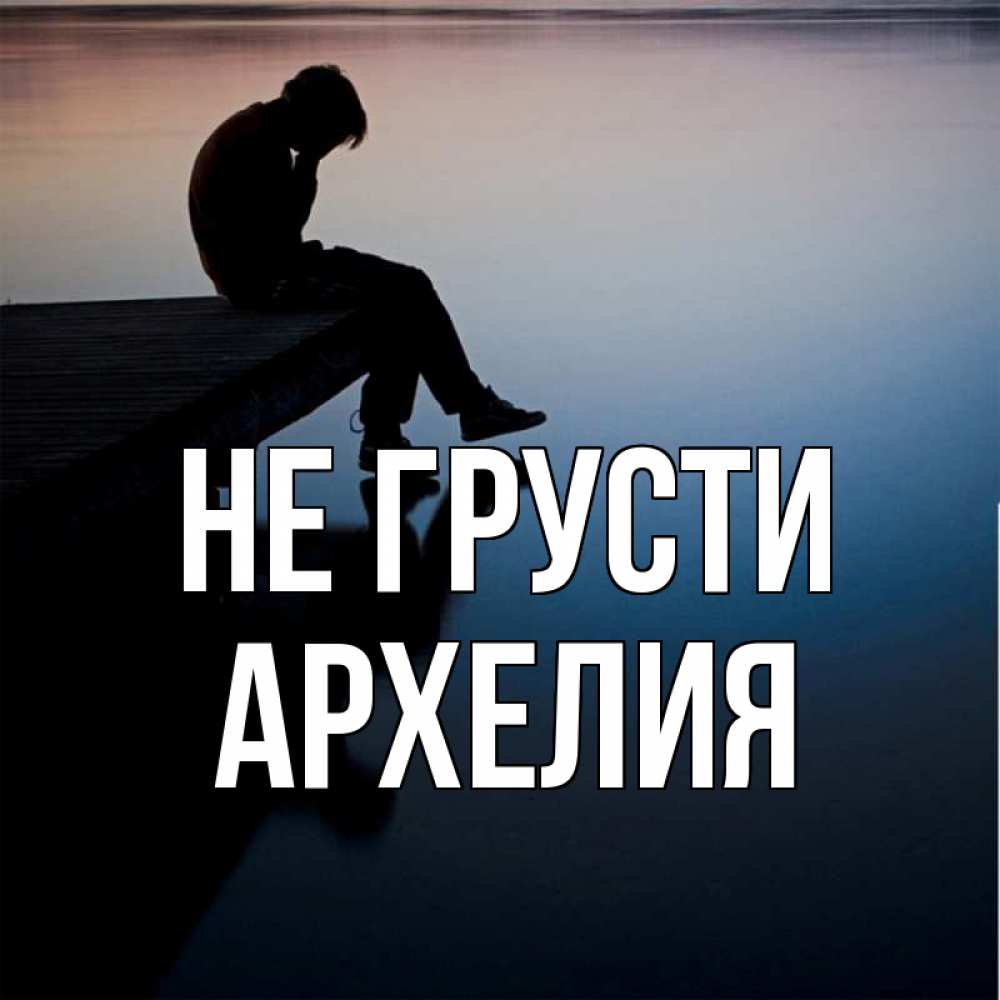 Открытка на каждый день с именем, Архелия Не грусти печаль Прикольная открытка с пожеланием онлайн скачать бесплатно 
