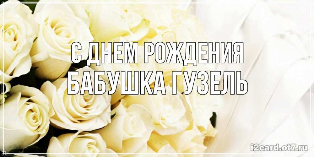 Открытка на каждый день с именем, Бабушка-Гузель С днем рождения белые розы в букете Прикольная открытка с пожеланием онлайн скачать бесплатно 