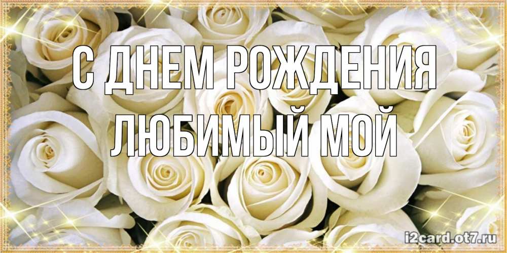 Открытка на каждый день с именем, Любимый-мой С днем рождения открытка с белыми розами. большой букет белых роз Прикольная открытка с пожеланием онлайн скачать бесплатно 