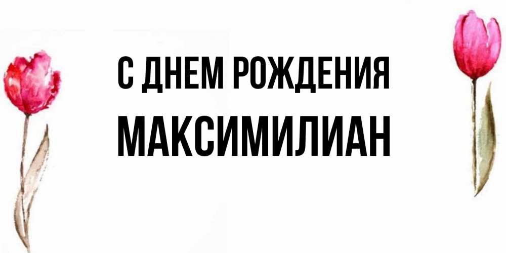 Открытка на каждый день с именем, Максимилиан С днем рождения открытки акварелью с цветами Прикольная открытка с пожеланием онлайн скачать бесплатно 