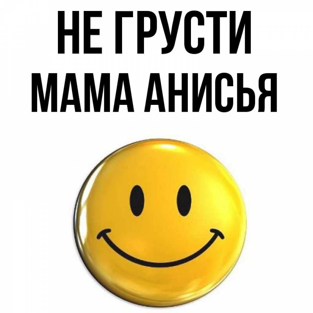 Открытка на каждый день с именем, Мама-Анисья Не грусти триде смайл Прикольная открытка с пожеланием онлайн скачать бесплатно 