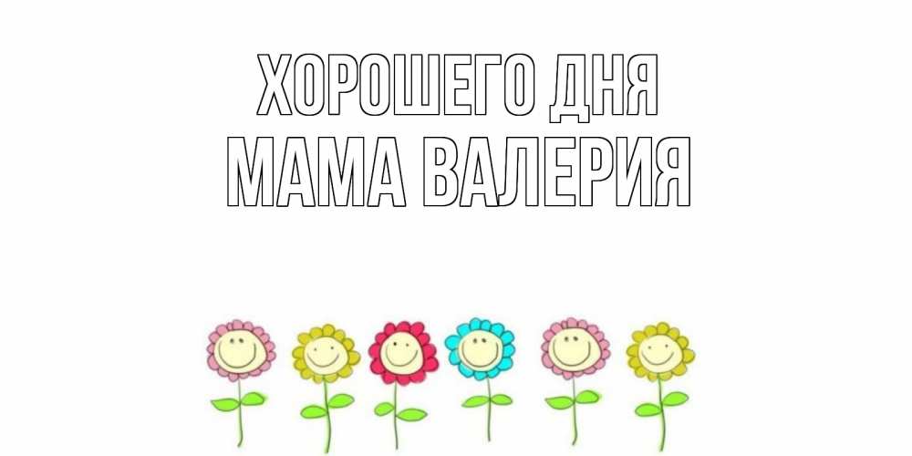 Открытка на каждый день с именем, Мама-Валерия Хорошего дня открытка на каждый день позитивного дня Прикольная открытка с пожеланием онлайн скачать бесплатно 