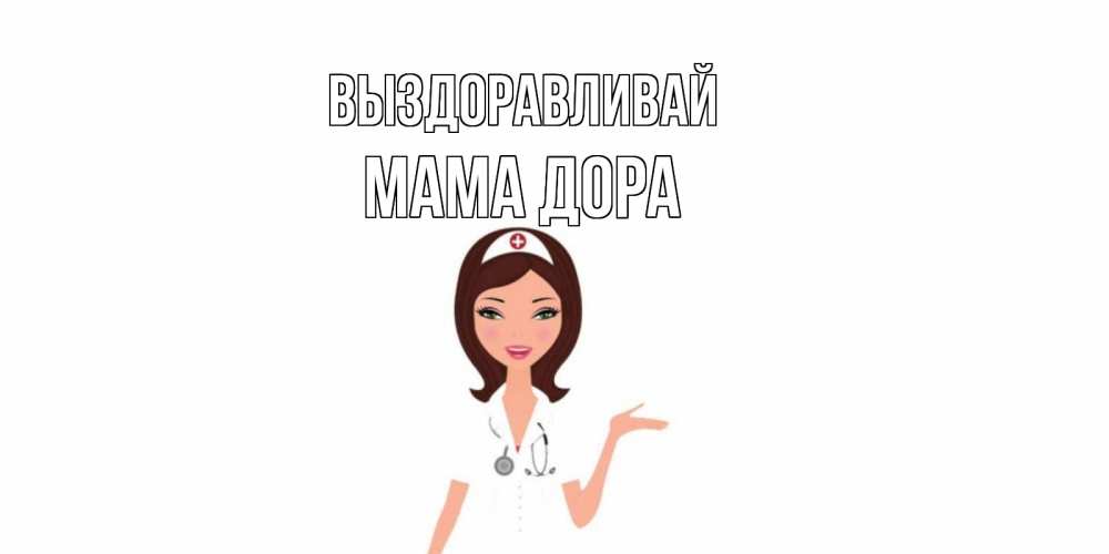 Открытка на каждый день с именем, Мама-Дора Выздоравливай не болей с медсестрой Прикольная открытка с пожеланием онлайн скачать бесплатно 