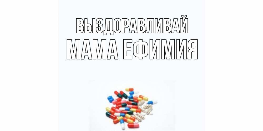 Открытка на каждый день с именем, Мама-Ефимия Выздоравливай таблетки Прикольная открытка с пожеланием онлайн скачать бесплатно 