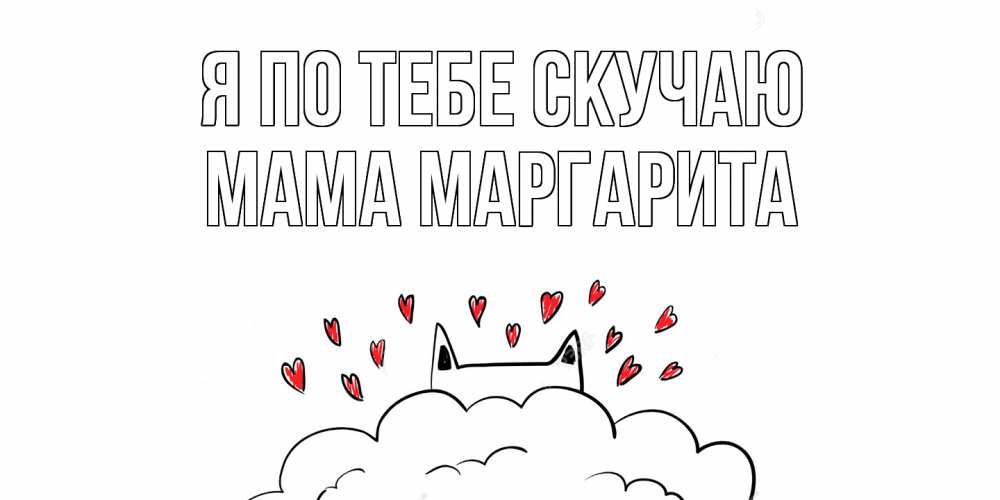 Открытка на каждый день с именем, Мама-Маргарита Я по тебе скучаю котик скучает по тебе очень с сердечками Прикольная открытка с пожеланием онлайн скачать бесплатно 