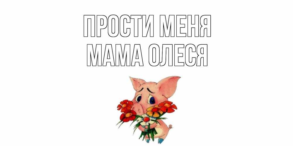 Открытка на каждый день с именем, Мама-Олеся Прости меня открытка с поросей которая просит прощения Прикольная открытка с пожеланием онлайн скачать бесплатно 