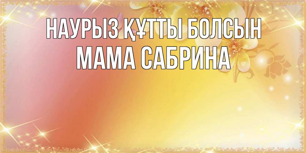 Открытка на каждый день с именем, Мама-Сабрина Наурыз құтты болсын бесплатные открытки на международный женский день Прикольная открытка с пожеланием онлайн скачать бесплатно 