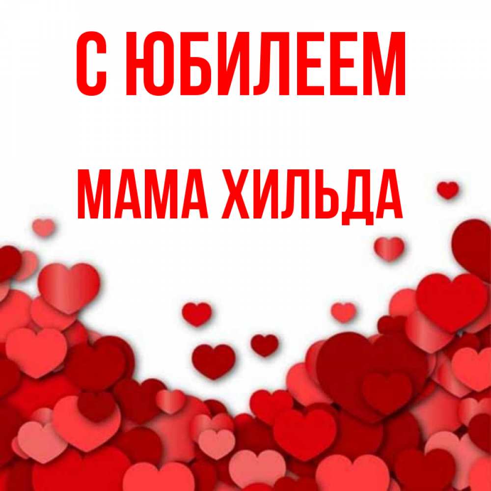 Открытка на каждый день с именем, Мама-Хильда С юбилеем много красных сердечек о любви Прикольная открытка с пожеланием онлайн скачать бесплатно 