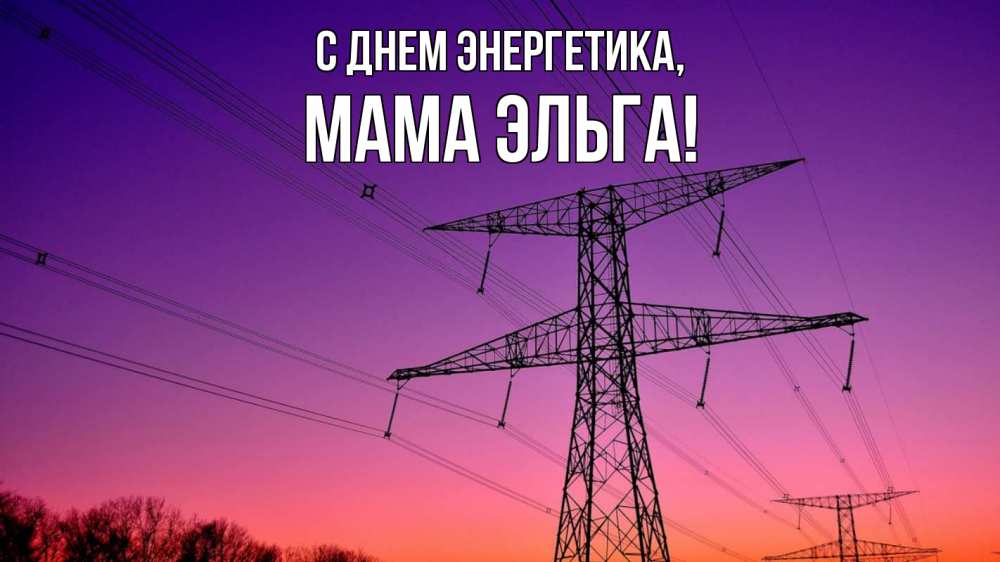 Открытка на каждый день с именем, Мама-Эльга С днем энергетика закат лэп Прикольная открытка с пожеланием онлайн скачать бесплатно 