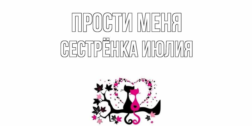 Открытка на каждый день с именем, Сестрёнка-Июлия Прости меня коты Прикольная открытка с пожеланием онлайн скачать бесплатно 