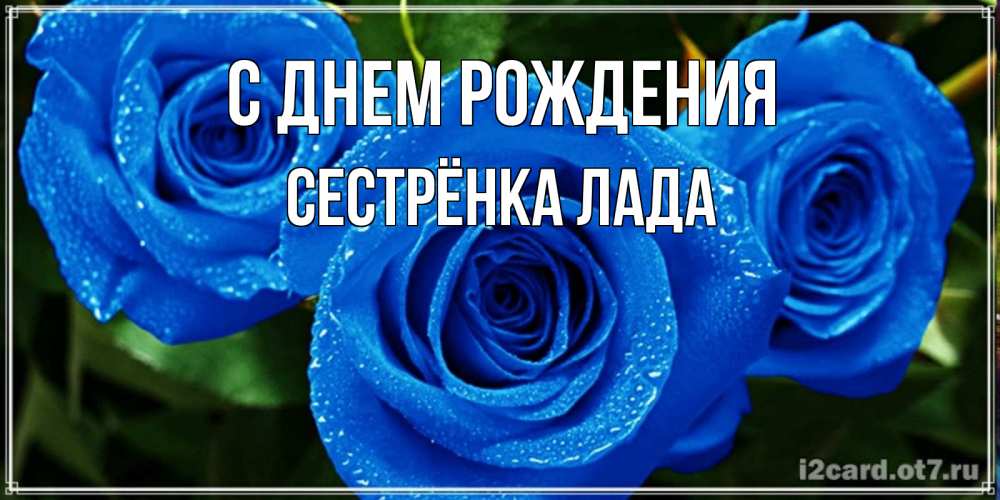 Открытка на каждый день с именем, Сестрёнка-Лада С днем рождения розы с синим цветом Прикольная открытка с пожеланием онлайн скачать бесплатно 