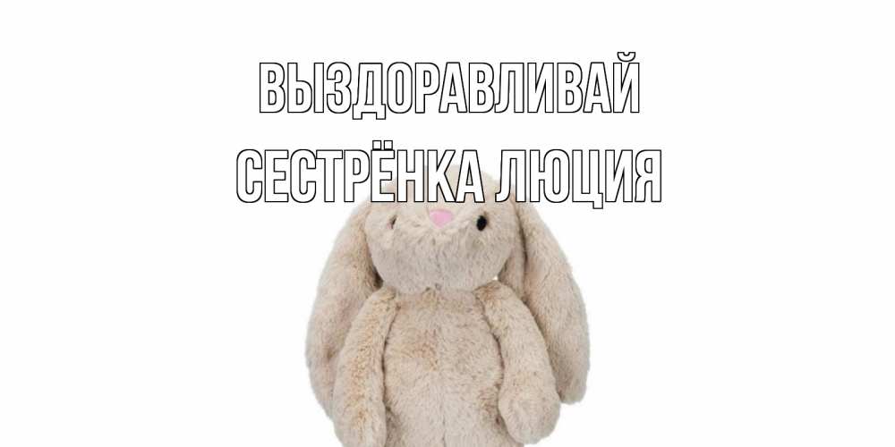 Открытка на каждый день с именем, Сестрёнка-Люция Выздоравливай не болей Прикольная открытка с пожеланием онлайн скачать бесплатно 