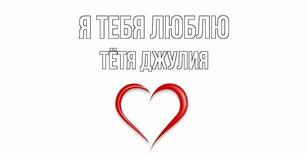 Открытка на каждый день с именем, Тётя-Джулия Я тебя люблю сердце Прикольная открытка с пожеланием онлайн скачать бесплатно 