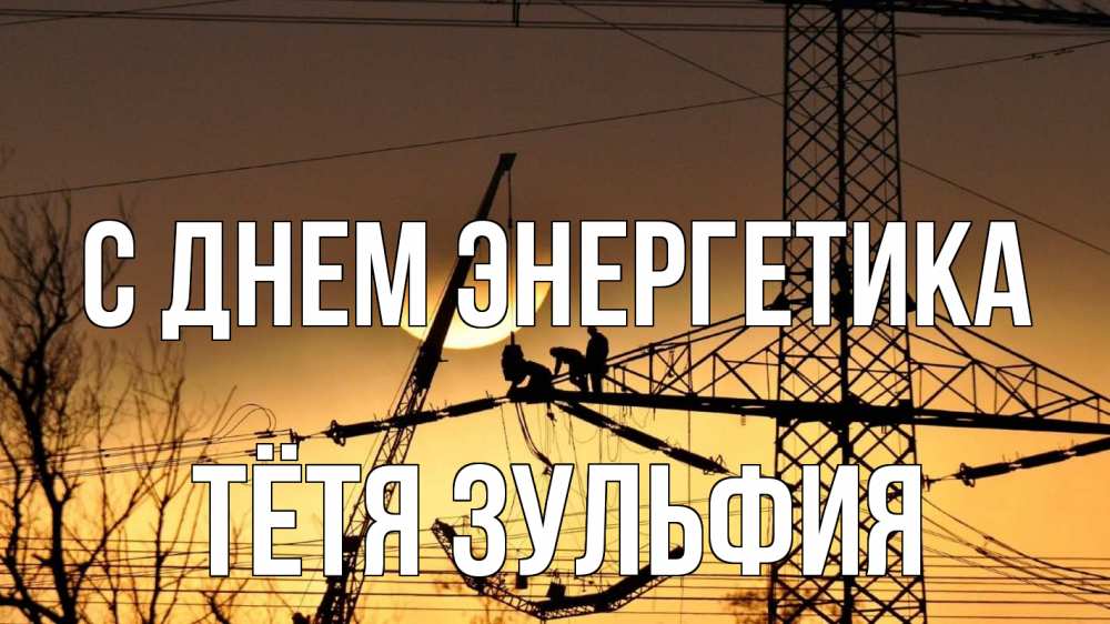 Открытка на каждый день с именем, Тётя-Зульфия С днем энергетика ЛЭП ремонт закат Прикольная открытка с пожеланием онлайн скачать бесплатно 