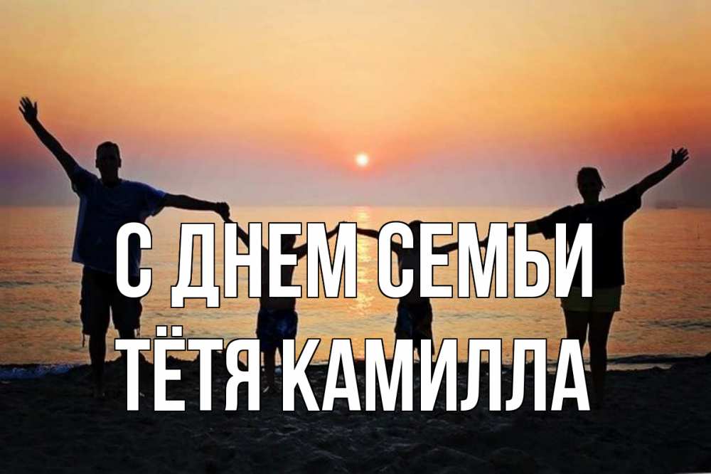 Открытка на каждый день с именем, Тётя-Камилла С днем семьи мама, папа, дети, дочка,сын, море, пляж, закат Прикольная открытка с пожеланием онлайн скачать бесплатно 