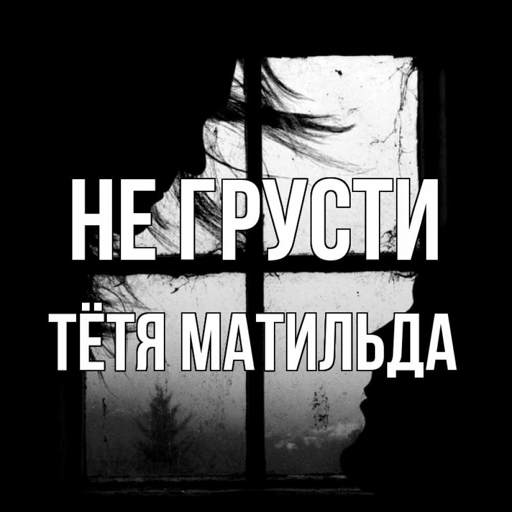 Открытка на каждый день с именем, Тётя-Матильда Не грусти открытки для родных Прикольная открытка с пожеланием онлайн скачать бесплатно 