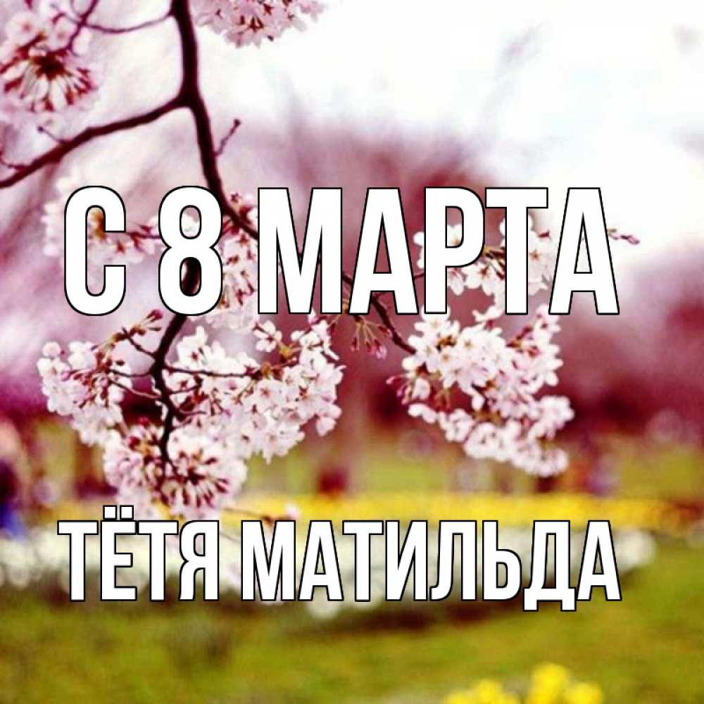 Открытка на каждый день с именем, Тётя-Матильда С 8 МАРТА яблоня Прикольная открытка с пожеланием онлайн скачать бесплатно 