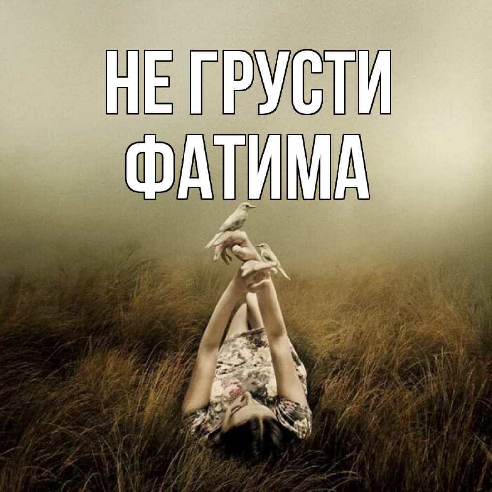 Открытка на каждый день с именем, Фатима Не грусти поле и туман Прикольная открытка с пожеланием онлайн скачать бесплатно 