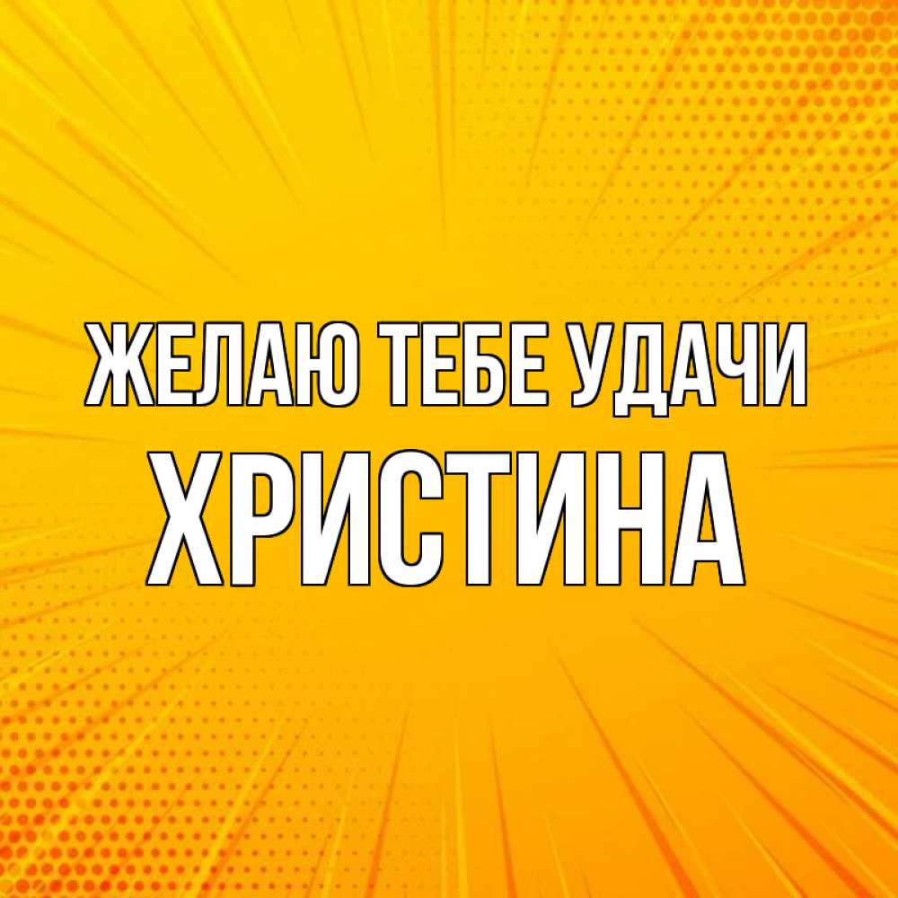 Открытка на каждый день с именем, Христина Желаю тебе удачи фон Прикольная открытка с пожеланием онлайн скачать бесплатно 