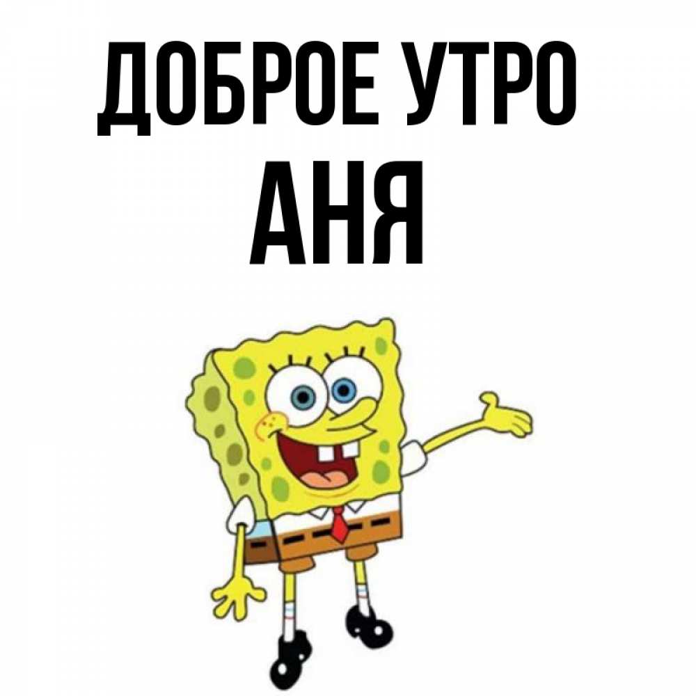 Открытка на каждый день с именем, АНЯ Доброе утро губка боб улыбается Прикольная открытка с пожеланием онлайн скачать бесплатно 