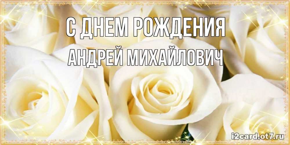 Открытка на каждый день с именем, Андрей-Михайлович С днем рождения розочки белого цвета на открытке Прикольная открытка с пожеланием онлайн скачать бесплатно 