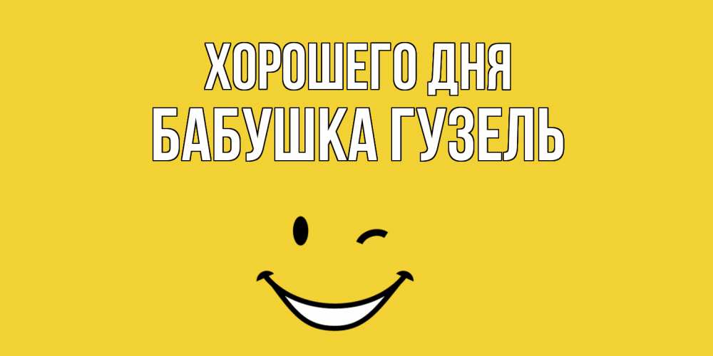 Открытка на каждый день с именем, Бабушка-Гузель Хорошего дня позитивного дня Прикольная открытка с пожеланием онлайн скачать бесплатно 