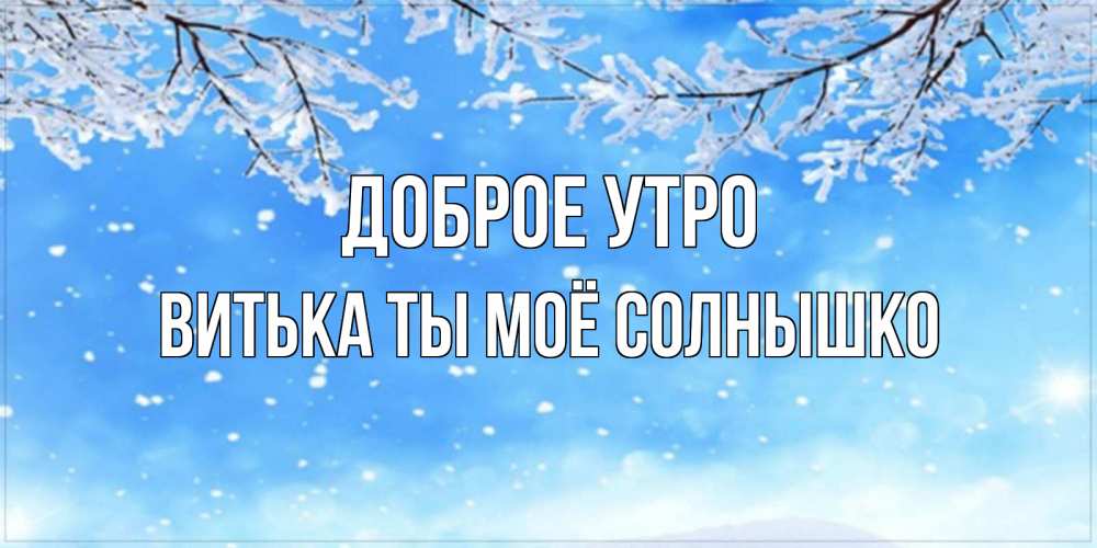 Открытка на каждый день с именем, Витька-ты-моё-солнышко Доброе утро снег изморозь и зима Прикольная открытка с пожеланием онлайн скачать бесплатно 