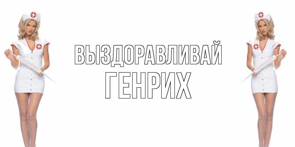 Открытка на каждый день с именем, Генрих Выздоравливай открытки с медсестрой Прикольная открытка с пожеланием онлайн скачать бесплатно 