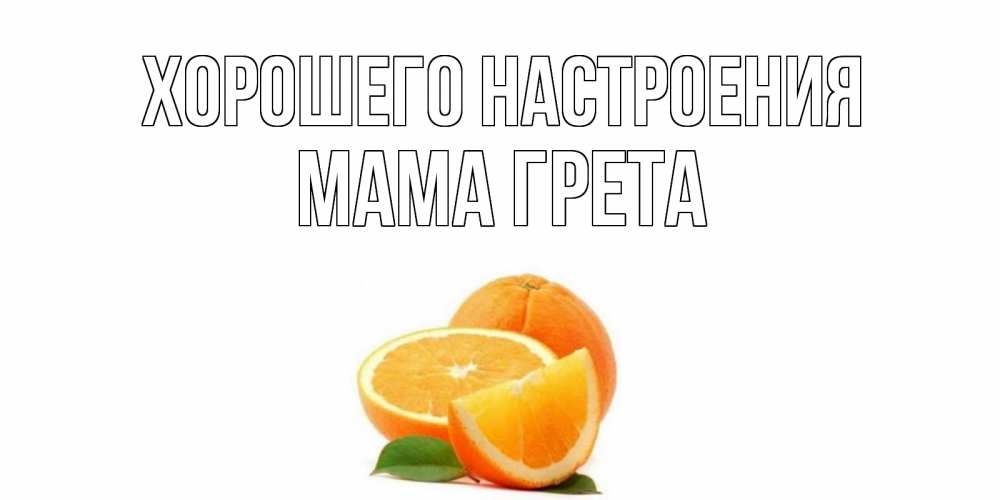Открытка на каждый день с именем, Мама-Грета Хорошего настроения мандарин Прикольная открытка с пожеланием онлайн скачать бесплатно 