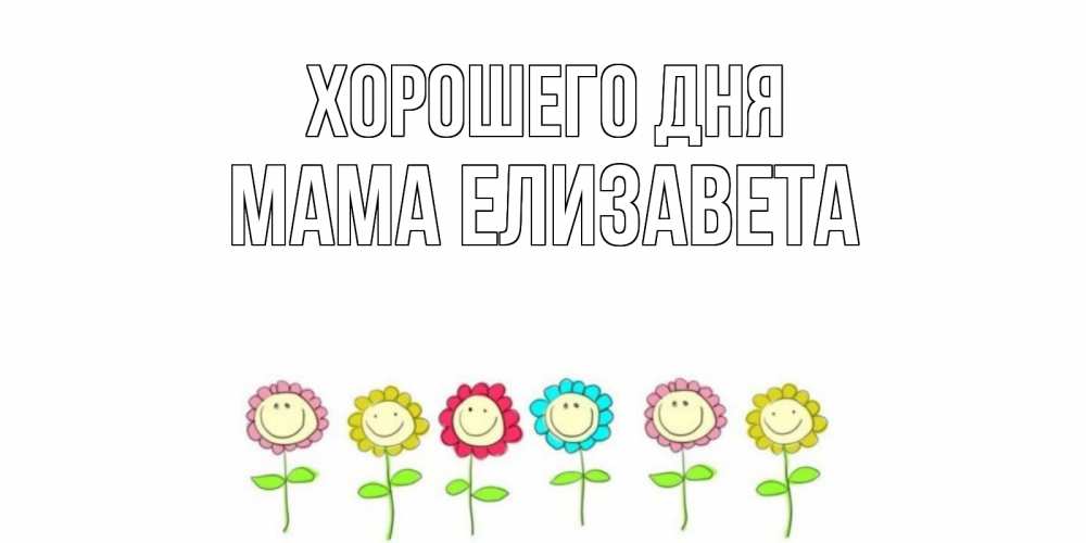 Открытка на каждый день с именем, Мама-Елизавета Хорошего дня открытка на каждый день позитивного дня Прикольная открытка с пожеланием онлайн скачать бесплатно 